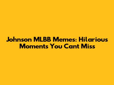 Johnson MLBB Memes: Hilarious Moments You Can't Miss