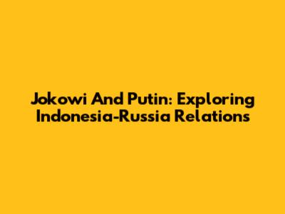Jokowi And Putin: Exploring Indonesia-Russia Relations