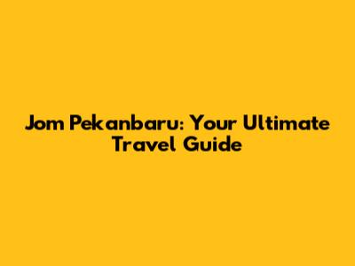 Jom Pekanbaru: Your Ultimate Travel Guide