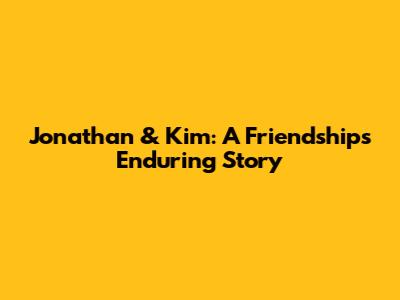 Jonathan & Kim: A Friendship's Enduring Story