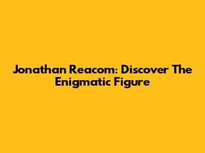 Jonathan Reacom: Discover The Enigmatic Figure