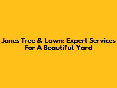Jones Tree & Lawn: Expert Services For A Beautiful Yard