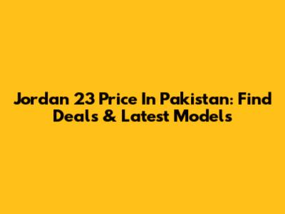Jordan 23 Price In Pakistan: Find Deals & Latest Models