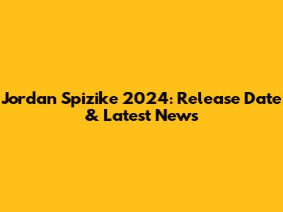Jordan Spizike 2024: Release Date & Latest News