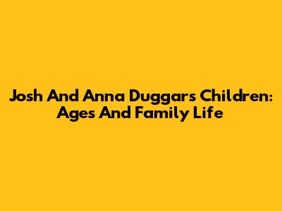 Josh And Anna Duggar's Children: Ages And Family Life