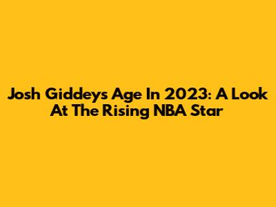Josh Giddey's Age In 2023: A Look At The Rising NBA Star