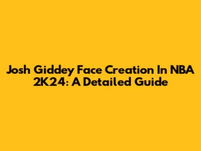 Josh Giddey Face Creation In NBA 2K24: A Detailed Guide