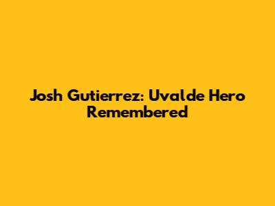 Josh Gutierrez: Uvalde Hero Remembered