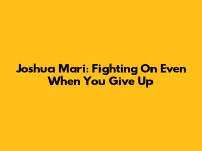 Joshua Mari: Fighting On Even When You Give Up