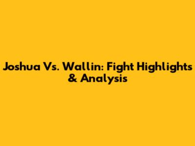 Joshua Vs. Wallin: Fight Highlights & Analysis