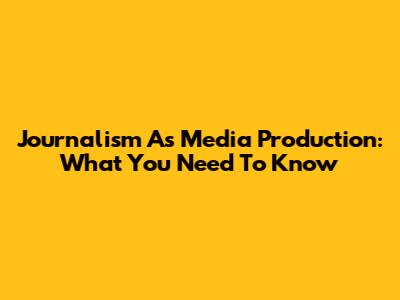 Journalism As Media Production: What You Need To Know