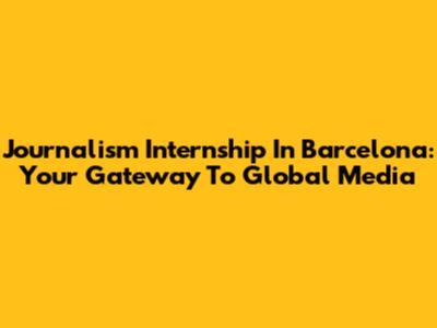 Journalism Internship In Barcelona: Your Gateway To Global Media