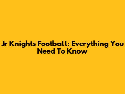 Jr Knights Football: Everything You Need To Know