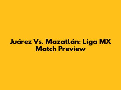 Juárez Vs. Mazatlán: Liga MX Match Preview