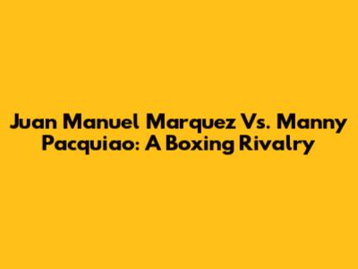 Juan Manuel Marquez Vs. Manny Pacquiao: A Boxing Rivalry