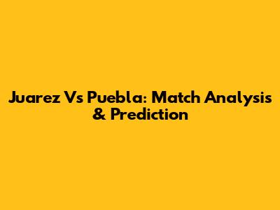 Juarez Vs Puebla: Match Analysis & Prediction
