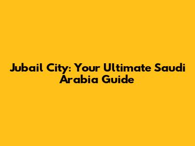 Jubail City: Your Ultimate Saudi Arabia Guide