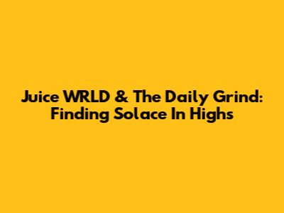 Juice WRLD & The Daily Grind: Finding Solace In Highs