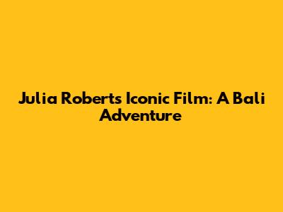 Julia Roberts' Iconic Film: A Bali Adventure