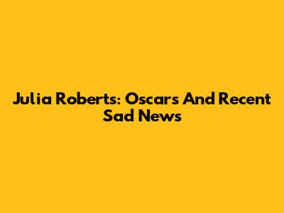 Julia Roberts: Oscars And Recent Sad News