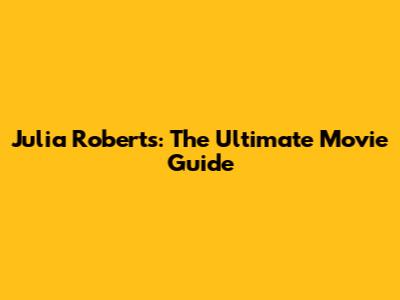Julia Roberts: The Ultimate Movie Guide