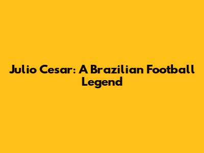 Julio Cesar: A Brazilian Football Legend