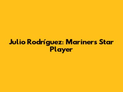 Julio Rodríguez: Mariners' Star Player