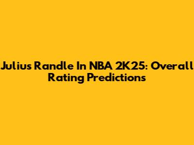 Julius Randle In NBA 2K25: Overall Rating Predictions