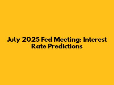 July 2025 Fed Meeting: Interest Rate Predictions