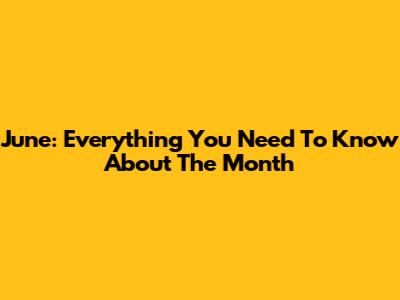June: Everything You Need To Know About The Month