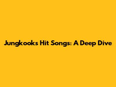 Jungkook's Hit Songs: A Deep Dive