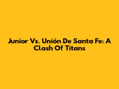 Junior Vs. Unión De Santa Fe: A Clash Of Titans