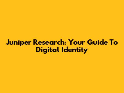 Juniper Research: Your Guide To Digital Identity