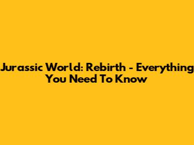 Jurassic World: Rebirth - Everything You Need To Know