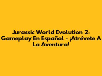 Jurassic World Evolution 2: Gameplay En Español - ¡Atrévete A La Aventura!