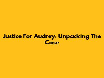 Justice For Audrey: Unpacking The Case