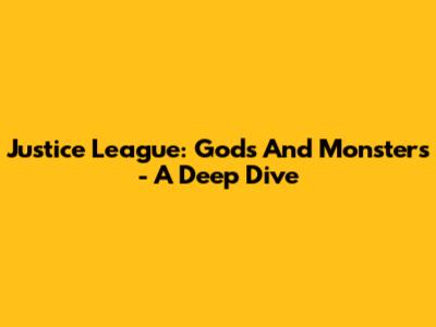 Justice League: Gods And Monsters - A Deep Dive