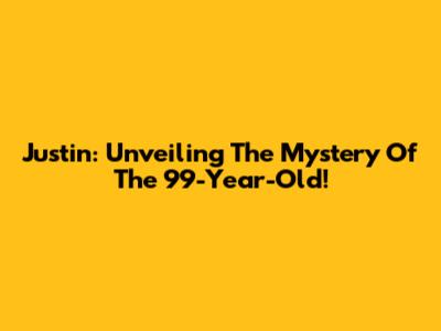 Justin: Unveiling The Mystery Of The 99-Year-Old!