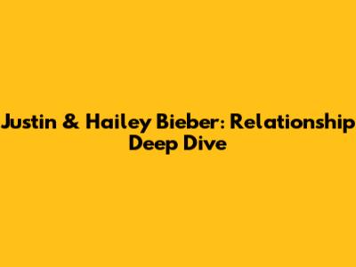 Justin & Hailey Bieber: Relationship Deep Dive