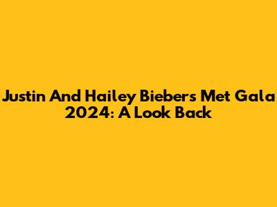 Justin And Hailey Bieber's Met Gala 2024: A Look Back