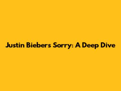 Justin Bieber's 'Sorry': A Deep Dive