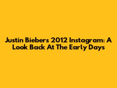 Justin Bieber's 2012 Instagram: A Look Back At The Early Days