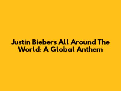 Justin Bieber's All Around The World: A Global Anthem