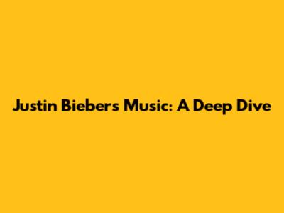 Justin Bieber's Music: A Deep Dive
