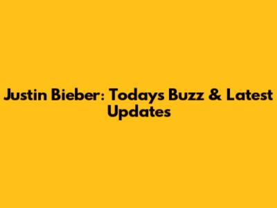 Justin Bieber: Today's Buzz & Latest Updates