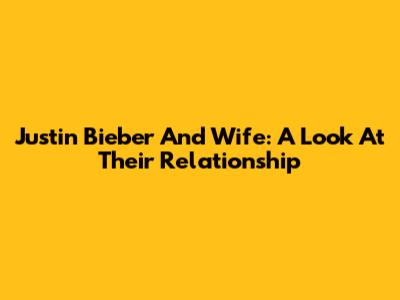 Justin Bieber And Wife: A Look At Their Relationship