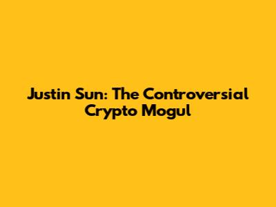 Justin Sun: The Controversial Crypto Mogul
