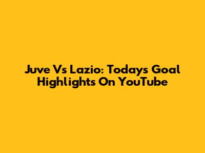 Juve Vs Lazio: Today's Goal Highlights On YouTube
