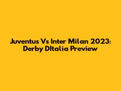 Juventus Vs Inter Milan 2023: Derby D'Italia Preview