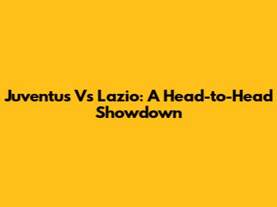 Juventus Vs Lazio: A Head-to-Head Showdown
